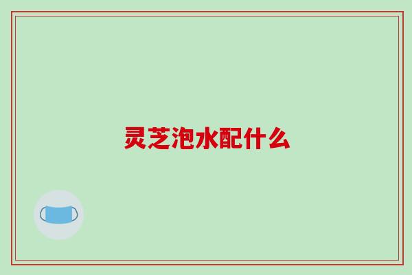 灵芝泡水配什么-第1张图片-破壁灵芝孢子粉研究指南 灵芝泡水配什么-第1张图片-破壁灵芝孢子粉研究指南