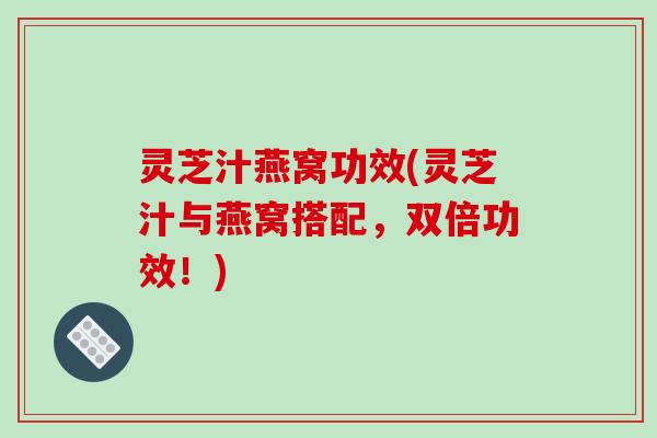 灵芝汁燕窝功效(灵芝汁与燕窝搭配,双倍功效!)-第1张图片-破壁灵芝孢子粉研究指南 灵芝汁燕窝功效(灵芝汁与燕窝搭配,双倍功效!)-第1张图片-破壁灵芝孢子粉研究指南