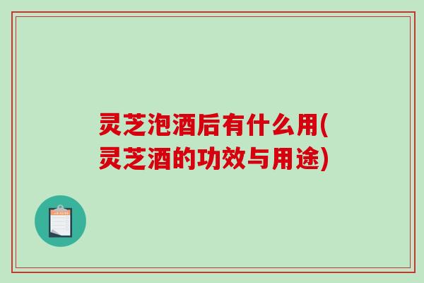 灵芝泡酒后有什么用(灵芝酒的功效与用途)-第1张图片-破壁灵芝孢子粉研究指南 灵芝泡酒后有什么用(灵芝酒的功效与用途)-第1张图片-破壁灵芝孢子粉研究指南
