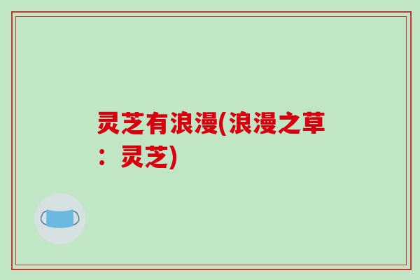 灵芝有浪漫(浪漫之草:灵芝)-第1张图片-破壁灵芝孢子粉研究指南 灵芝有浪漫(浪漫之草:灵芝)-第1张图片-破壁灵芝孢子粉研究指南