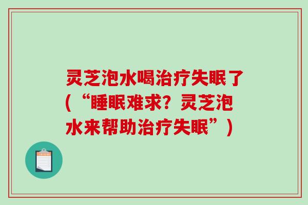 灵芝泡水喝治疗失眠了(“睡眠难求？灵芝泡水来帮助治疗失眠”)-第1张图片-破壁灵芝孢子粉研究指南