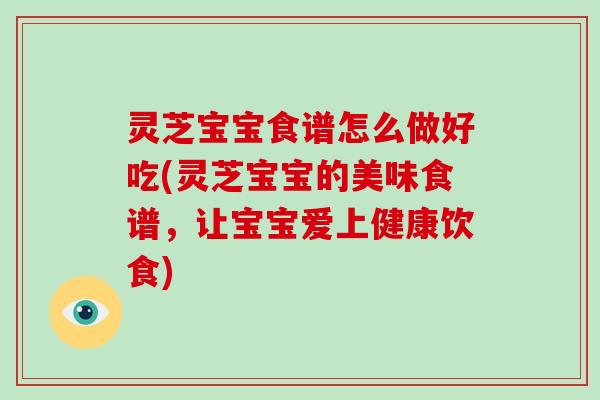 灵芝宝宝食谱怎么做好吃(灵芝宝宝的美味食谱，让宝宝爱上健康饮食)-第1张图片-破壁灵芝孢子粉研究指南