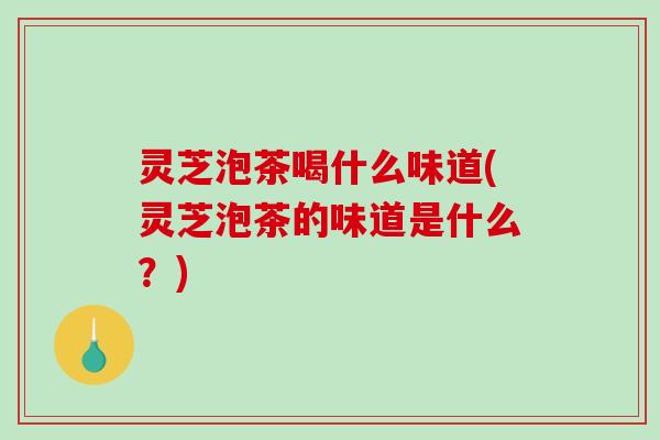 灵芝泡茶喝什么味道(灵芝泡茶的味道是什么?)-第1张图片-破壁灵芝孢子粉研究指南 灵芝泡茶喝什么味道(灵芝泡茶的味道是什么?)-第1张图片-破壁灵芝孢子粉研究指南