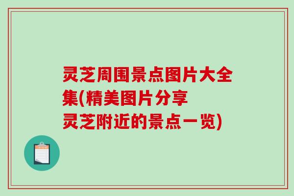 灵芝周围景点图片大全集(精美图片分享 灵芝附近的景点一览)-第1张图片-破壁灵芝孢子粉研究指南 灵芝周围景点图片大全集(精美图片分享 灵芝附近的景点一览)-第1张图片-破壁灵芝孢子粉研究指南