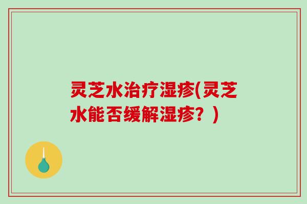 灵芝水治疗湿疹(灵芝水能否缓解湿疹?)-第1张图片-破壁灵芝孢子粉研究指南 灵芝水治疗湿疹(灵芝水能否缓解湿疹?)-第1张图片-破壁灵芝孢子粉研究指南