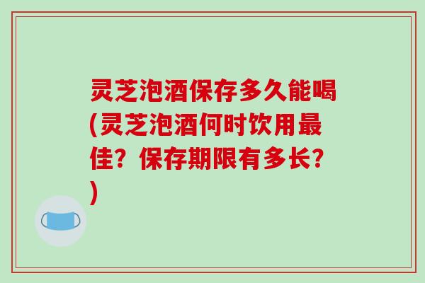 灵芝泡酒保存多久能喝(灵芝泡酒何时饮用最佳?保存期限有多长?)-第1张图片-破壁灵芝孢子粉研究指南 灵芝泡酒保存多久能喝(灵芝泡酒何时饮用最佳?保存期限有多长?)-第1张图片-破壁灵芝孢子粉研究指南