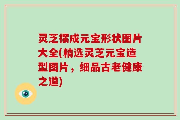 灵芝摆成元宝形状图片大全(精选灵芝元宝造型图片，细品古老健康之道)-第1张图片-破壁灵芝孢子粉研究指南