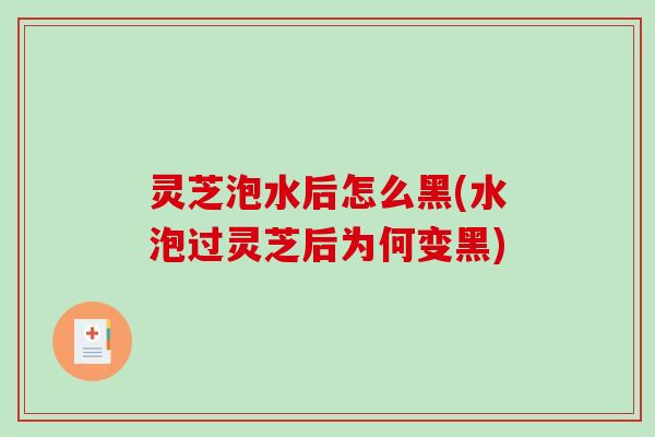 灵芝泡水后怎么黑(水泡过灵芝后为何变黑)-第1张图片-破壁灵芝孢子粉研究指南 灵芝泡水后怎么黑(水泡过灵芝后为何变黑)-第1张图片-破壁灵芝孢子粉研究指南