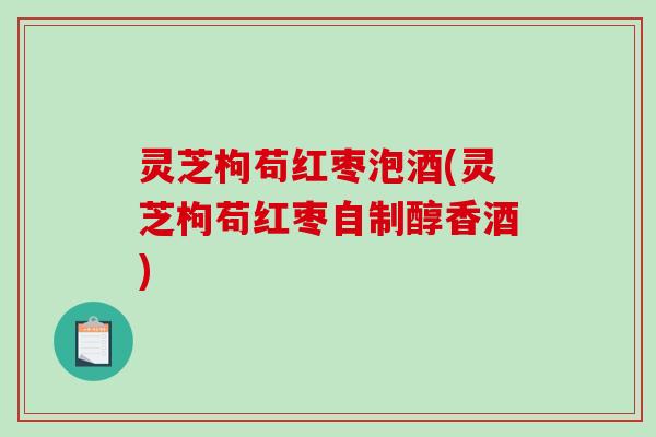 灵芝枸苟红枣泡酒(灵芝枸苟红枣自制醇香酒)-第1张图片-破壁灵芝孢子粉研究指南 灵芝枸苟红枣泡酒(灵芝枸苟红枣自制醇香酒)-第1张图片-破壁灵芝孢子粉研究指南