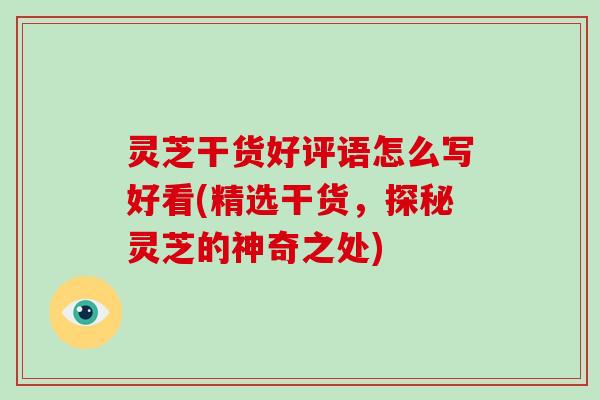 灵芝干货好评语怎么写好看(精选干货,探秘灵芝的神奇之处)-第1张图片-破壁灵芝孢子粉研究指南 灵芝干货好评语怎么写好看(精选干货,探秘灵芝的神奇之处)-第1张图片-破壁灵芝孢子粉研究指南