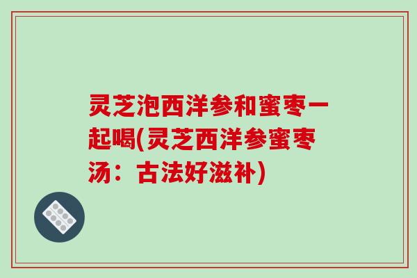 灵芝泡西洋参和蜜枣一起喝(灵芝西洋参蜜枣汤:古法好滋补)-第1张图片-破壁灵芝孢子粉研究指南 灵芝泡西洋参和蜜枣一起喝(灵芝西洋参蜜枣汤:古法好滋补)-第1张图片-破壁灵芝孢子粉研究指南