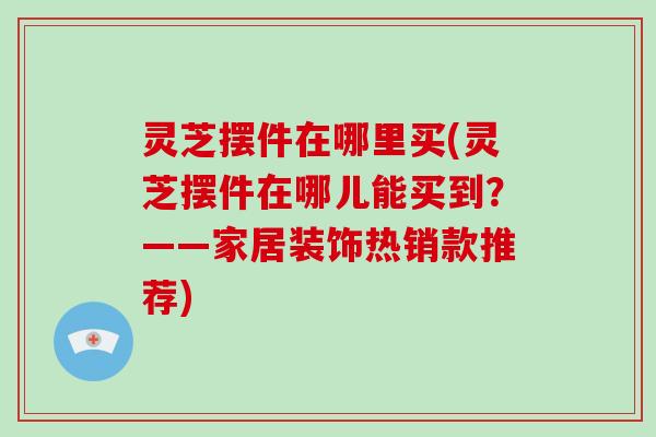 灵芝摆件在哪里买(灵芝摆件在哪儿能买到?——家居装饰热销款推荐)-第1张图片-破壁灵芝孢子粉研究指南 灵芝摆件在哪里买(灵芝摆件在哪儿能买到?——家居装饰热销款推荐)-第1张图片-破壁灵芝孢子粉研究指南
