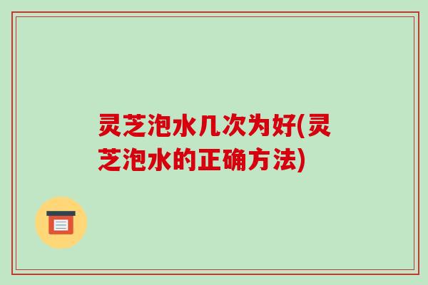 灵芝泡水几次为好(灵芝泡水的正确方法)-第1张图片-破壁灵芝孢子粉研究指南 灵芝泡水几次为好(灵芝泡水的正确方法)-第1张图片-破壁灵芝孢子粉研究指南