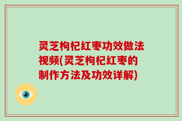 灵芝枸杞红枣功效做法视频(灵芝枸杞红枣的制作方法及功效详解)-第1张图片-破壁灵芝孢子粉研究指南 灵芝枸杞红枣功效做法视频(灵芝枸杞红枣的制作方法及功效详解)-第1张图片-破壁灵芝孢子粉研究指南