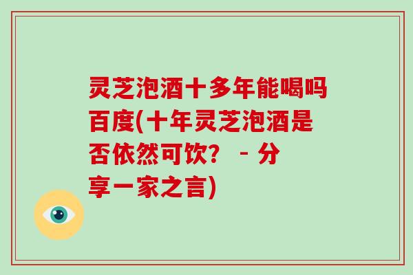 灵芝泡酒十多年能喝吗百度(十年灵芝泡酒是否依然可饮? - 分享一家之言)-第1张图片-破壁灵芝孢子粉研究指南 灵芝泡酒十多年能喝吗百度(十年灵芝泡酒是否依然可饮? - 分享一家之言)-第1张图片-破壁灵芝孢子粉研究指南