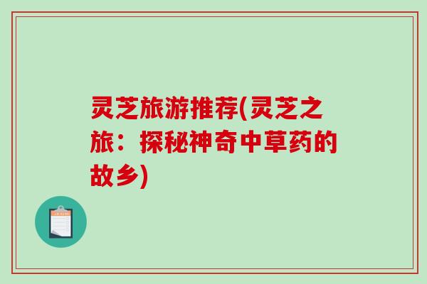 灵芝旅游推荐(灵芝之旅：探秘神奇中草药的故乡)-第1张图片-破壁灵芝孢子粉研究指南