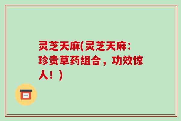 灵芝天麻(灵芝天麻：珍贵草药组合，功效惊人！)-第1张图片-破壁灵芝孢子粉研究指南
