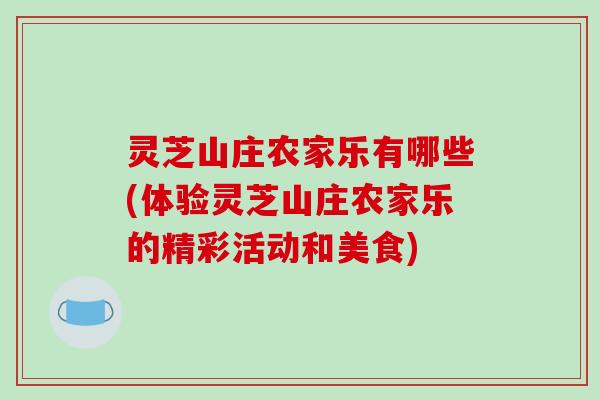 灵芝山庄农家乐有哪些(体验灵芝山庄农家乐的精彩活动和美食)-第1张图片-破壁灵芝孢子粉研究指南 灵芝山庄农家乐有哪些(体验灵芝山庄农家乐的精彩活动和美食)-第1张图片-破壁灵芝孢子粉研究指南