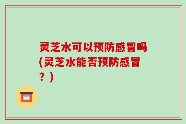 灵芝水可以预防感冒吗(灵芝水能否预防感冒?)-第1张图片-破壁灵芝孢子粉研究指南 灵芝水可以预防感冒吗(灵芝水能否预防感冒?)-第1张图片-破壁灵芝孢子粉研究指南