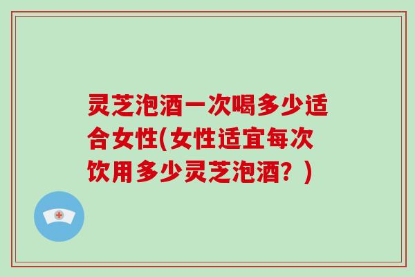 灵芝泡酒一次喝多少适合女性(女性适宜每次饮用多少灵芝泡酒?)-第1张图片-破壁灵芝孢子粉研究指南 灵芝泡酒一次喝多少适合女性(女性适宜每次饮用多少灵芝泡酒?)-第1张图片-破壁灵芝孢子粉研究指南