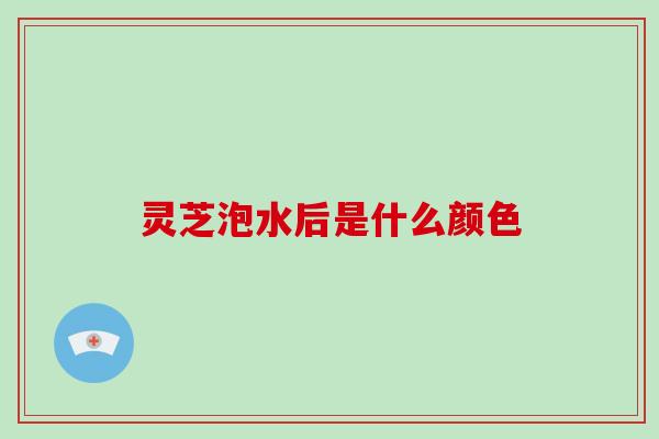 灵芝泡水后是什么颜色-第1张图片-破壁灵芝孢子粉研究指南