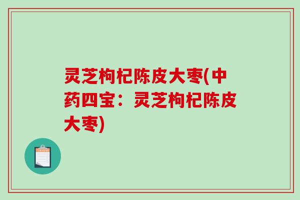 灵芝枸杞陈皮大枣(中药四宝:灵芝枸杞陈皮大枣)-第1张图片-破壁灵芝孢子粉研究指南 灵芝枸杞陈皮大枣(中药四宝:灵芝枸杞陈皮大枣)-第1张图片-破壁灵芝孢子粉研究指南