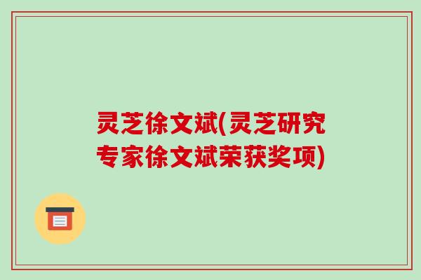灵芝徐文斌(灵芝研究专家徐文斌荣获奖项)-第1张图片-破壁灵芝孢子粉研究指南 灵芝徐文斌(灵芝研究专家徐文斌荣获奖项)-第1张图片-破壁灵芝孢子粉研究指南
