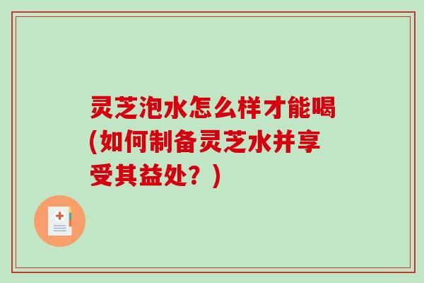 灵芝泡水怎么样才能喝(如何制备灵芝水并享受其益处?)-第1张图片-破壁灵芝孢子粉研究指南 灵芝泡水怎么样才能喝(如何制备灵芝水并享受其益处?)-第1张图片-破壁灵芝孢子粉研究指南