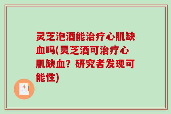 灵芝泡酒能治疗心肌缺血吗(灵芝酒可治疗心肌缺血?研究者发现可能性)-第1张图片-破壁灵芝孢子粉研究指南 灵芝泡酒能治疗心肌缺血吗(灵芝酒可治疗心肌缺血?研究者发现可能性)-第1张图片-破壁灵芝孢子粉研究指南
