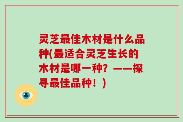 灵芝最佳木材是什么品种(最适合灵芝生长的木材是哪一种?——探寻最佳品种!)-第1张图片-破壁灵芝孢子粉研究指南 灵芝最佳木材是什么品种(最适合灵芝生长的木材是哪一种?——探寻最佳品种!)-第1张图片-破壁灵芝孢子粉研究指南