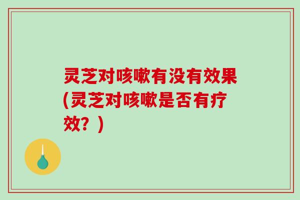 灵芝对咳嗽有没有效果(灵芝对咳嗽是否有疗效?)-第1张图片-破壁灵芝孢子粉研究指南 灵芝对咳嗽有没有效果(灵芝对咳嗽是否有疗效?)-第1张图片-破壁灵芝孢子粉研究指南