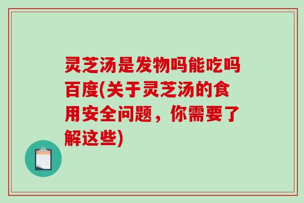 灵芝汤是发物吗能吃吗百度(关于灵芝汤的食用安全问题,你需要了解这些)-第1张图片-破壁灵芝孢子粉研究指南 灵芝汤是发物吗能吃吗百度(关于灵芝汤的食用安全问题,你需要了解这些)-第1张图片-破壁灵芝孢子粉研究指南