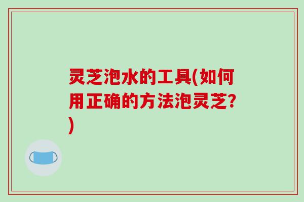 灵芝泡水的工具(如何用正确的方法泡灵芝?)-第1张图片-破壁灵芝孢子粉研究指南 灵芝泡水的工具(如何用正确的方法泡灵芝?)-第1张图片-破壁灵芝孢子粉研究指南
