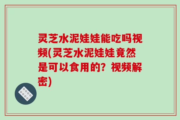 灵芝水泥娃娃能吃吗视频(灵芝水泥娃娃竟然是可以食用的?视频解密)-第1张图片-破壁灵芝孢子粉研究指南 灵芝水泥娃娃能吃吗视频(灵芝水泥娃娃竟然是可以食用的?视频解密)-第1张图片-破壁灵芝孢子粉研究指南