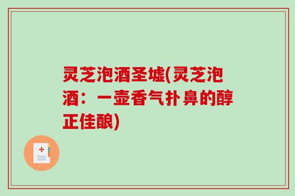 灵芝泡酒圣墟(灵芝泡酒：一壶香气扑鼻的醇正佳酿)-第1张图片-破壁灵芝孢子粉研究指南