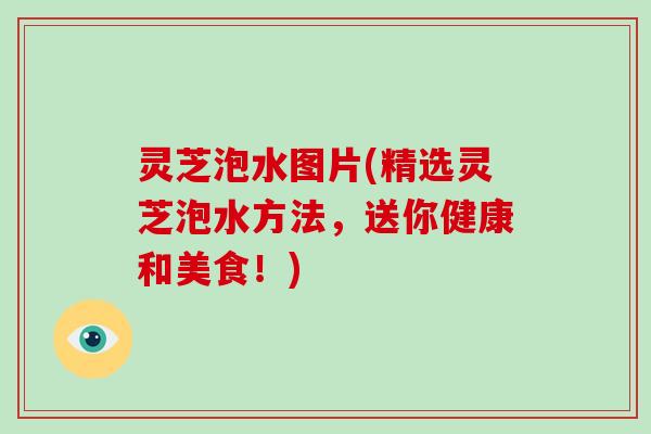 灵芝泡水图片(精选灵芝泡水方法,送你健康和美食!)-第1张图片-破壁灵芝孢子粉研究指南 灵芝泡水图片(精选灵芝泡水方法,送你健康和美食!)-第1张图片-破壁灵芝孢子粉研究指南