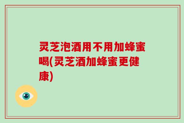 灵芝泡酒用不用加蜂蜜喝(灵芝酒加蜂蜜更健康)-第1张图片-破壁灵芝孢子粉研究指南 灵芝泡酒用不用加蜂蜜喝(灵芝酒加蜂蜜更健康)-第1张图片-破壁灵芝孢子粉研究指南