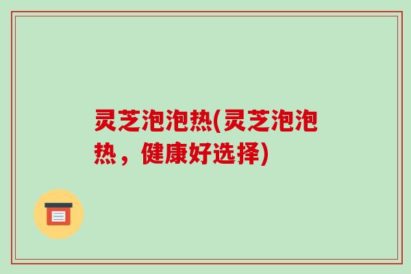 灵芝泡泡热(灵芝泡泡热,健康好选择)-第1张图片-破壁灵芝孢子粉研究指南 灵芝泡泡热(灵芝泡泡热,健康好选择)-第1张图片-破壁灵芝孢子粉研究指南