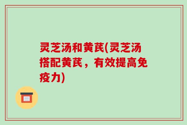 灵芝汤和黄芪(灵芝汤搭配黄芪,有效提高免疫力)-第1张图片-破壁灵芝孢子粉研究指南 灵芝汤和黄芪(灵芝汤搭配黄芪,有效提高免疫力)-第1张图片-破壁灵芝孢子粉研究指南