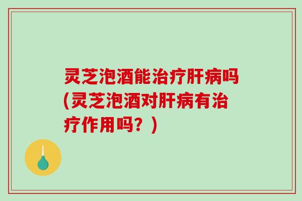 灵芝泡酒能治疗肝病吗(灵芝泡酒对肝病有治疗作用吗?)-第1张图片-破壁灵芝孢子粉研究指南 灵芝泡酒能治疗肝病吗(灵芝泡酒对肝病有治疗作用吗?)-第1张图片-破壁灵芝孢子粉研究指南