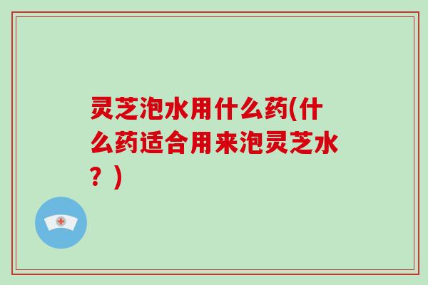 灵芝泡水用什么药(什么药适合用来泡灵芝水?)-第1张图片-破壁灵芝孢子粉研究指南 灵芝泡水用什么药(什么药适合用来泡灵芝水?)-第1张图片-破壁灵芝孢子粉研究指南