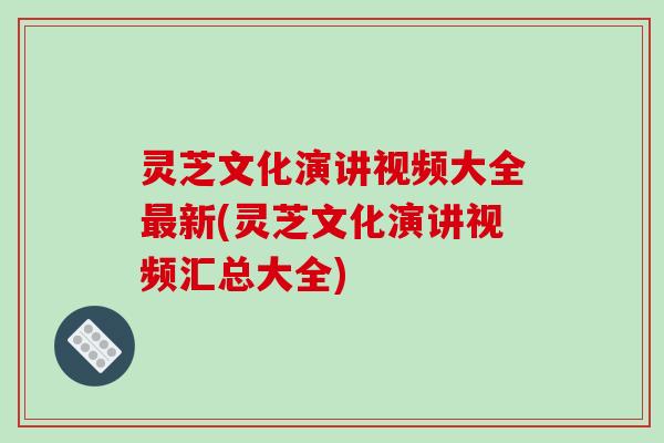 灵芝文化演讲视频大全最新(灵芝文化演讲视频汇总大全)-第1张图片-破壁灵芝孢子粉研究指南 灵芝文化演讲视频大全最新(灵芝文化演讲视频汇总大全)-第1张图片-破壁灵芝孢子粉研究指南