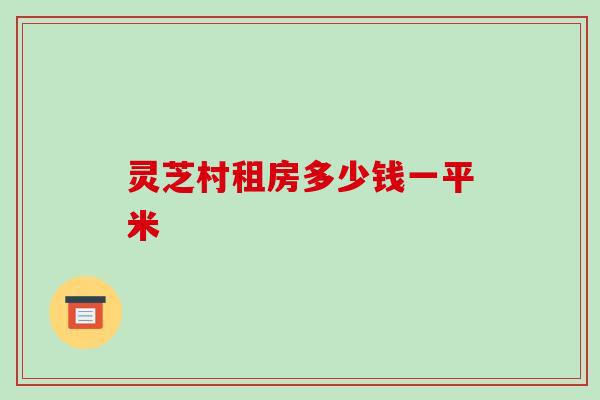 灵芝村租房多少钱一平米-第1张图片-破壁灵芝孢子粉研究指南 灵芝村租房多少钱一平米-第1张图片-破壁灵芝孢子粉研究指南
