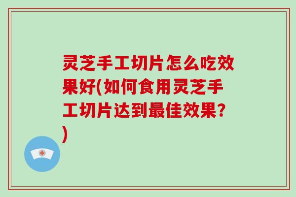 灵芝手工切片怎么吃效果好(如何食用灵芝手工切片达到最佳效果？)-第1张图片-破壁灵芝孢子粉研究指南