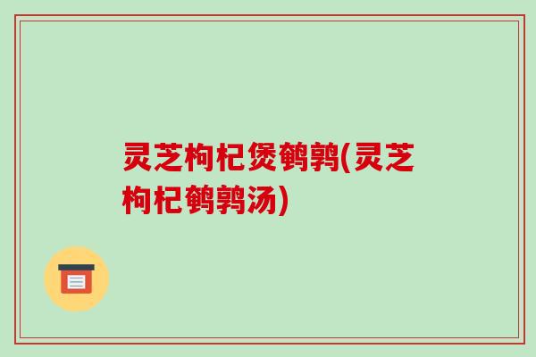 灵芝枸杞煲鹌鹑(灵芝枸杞鹌鹑汤)-第1张图片-破壁灵芝孢子粉研究指南 灵芝枸杞煲鹌鹑(灵芝枸杞鹌鹑汤)-第1张图片-破壁灵芝孢子粉研究指南