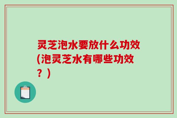 灵芝泡水要放什么功效(泡灵芝水有哪些功效？)-第1张图片-破壁灵芝孢子粉研究指南