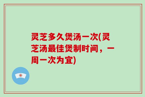 灵芝多久煲汤一次(灵芝汤最佳煲制时间，一周一次为宜)-第1张图片-破壁灵芝孢子粉研究指南