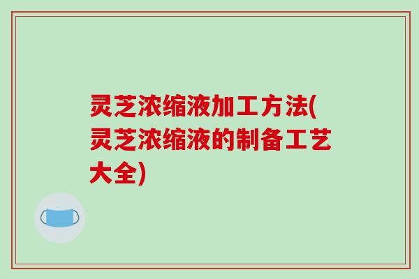 灵芝浓缩液加工方法(灵芝浓缩液的制备工艺大全)-第1张图片-破壁灵芝孢子粉研究指南 灵芝浓缩液加工方法(灵芝浓缩液的制备工艺大全)-第1张图片-破壁灵芝孢子粉研究指南