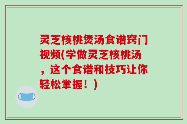 灵芝核桃煲汤食谱窍门视频(学做灵芝核桃汤，这个食谱和技巧让你轻松掌握！)-第1张图片-破壁灵芝孢子粉研究指南