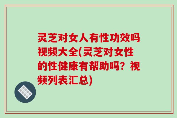 灵芝对女人有性功效吗视频大全(灵芝对女性的性健康有帮助吗?视频列表汇总)-第1张图片-破壁灵芝孢子粉研究指南 灵芝对女人有性功效吗视频大全(灵芝对女性的性健康有帮助吗?视频列表汇总)-第1张图片-破壁灵芝孢子粉研究指南